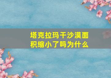 塔克拉玛干沙漠面积缩小了吗为什么