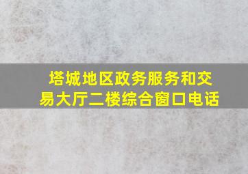 塔城地区政务服务和交易大厅二楼综合窗口电话