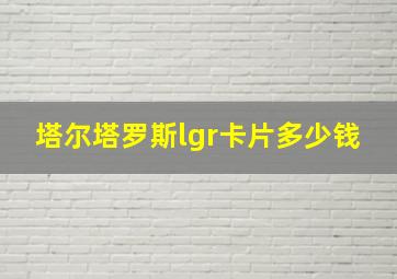 塔尔塔罗斯lgr卡片多少钱