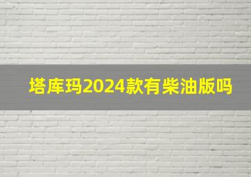 塔库玛2024款有柴油版吗