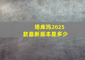 塔库玛2025款最新版本是多少