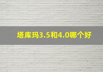 塔库玛3.5和4.0哪个好