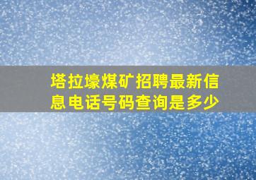 塔拉壕煤矿招聘最新信息电话号码查询是多少