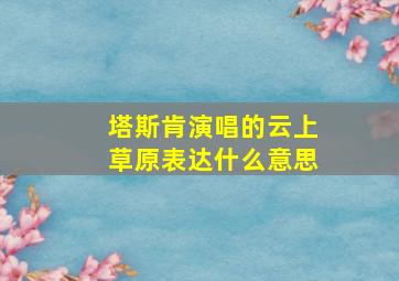 塔斯肯演唱的云上草原表达什么意思