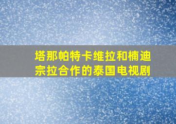 塔那帕特卡维拉和楠迪宗拉合作的泰国电视剧