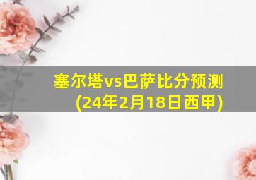 塞尔塔vs巴萨比分预测(24年2月18日西甲)