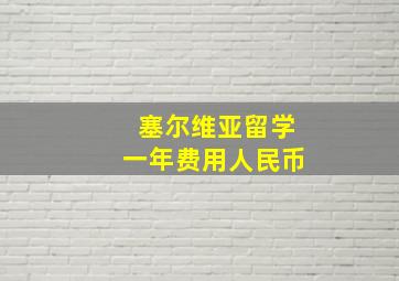 塞尔维亚留学一年费用人民币