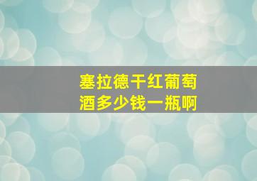 塞拉德干红葡萄酒多少钱一瓶啊