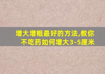 增大增粗最好的方法,教你不吃药如何增大3-5厘米