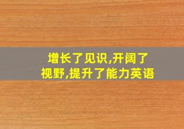 增长了见识,开阔了视野,提升了能力英语