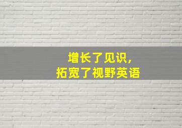 增长了见识,拓宽了视野英语