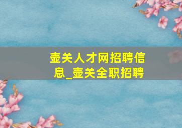 壶关人才网招聘信息_壶关全职招聘