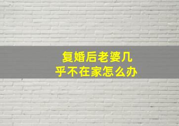 复婚后老婆几乎不在家怎么办