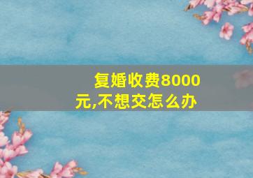 复婚收费8000元,不想交怎么办