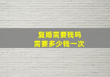 复婚需要钱吗需要多少钱一次