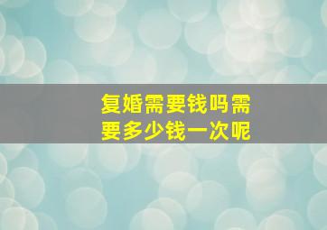 复婚需要钱吗需要多少钱一次呢