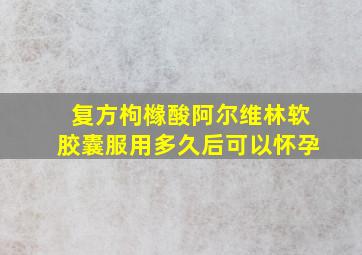 复方枸橼酸阿尔维林软胶囊服用多久后可以怀孕