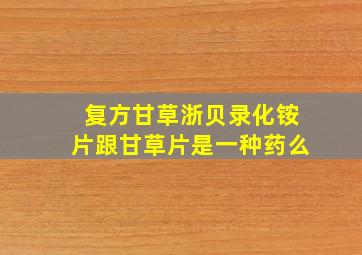 复方甘草浙贝录化铵片跟甘草片是一种药么