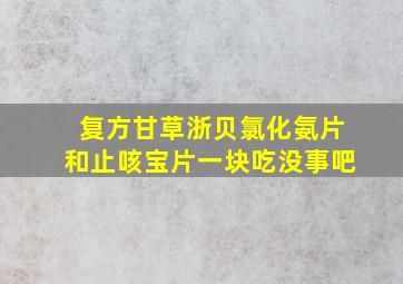 复方甘草浙贝氯化氨片和止咳宝片一块吃没事吧