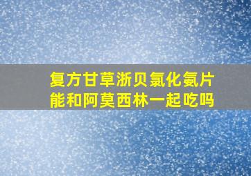 复方甘草浙贝氯化氨片能和阿莫西林一起吃吗