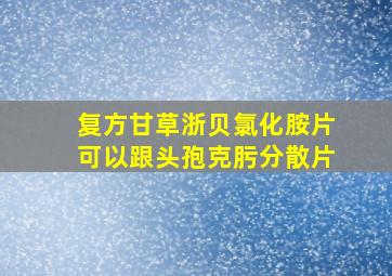 复方甘草浙贝氯化胺片可以跟头孢克肟分散片