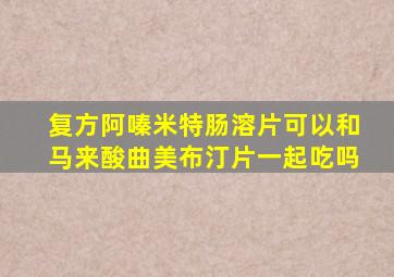 复方阿嗪米特肠溶片可以和马来酸曲美布汀片一起吃吗