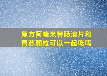 复方阿嗪米特肠溶片和胃苏颗粒可以一起吃吗