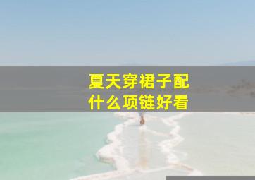 夏天穿裙子配什么项链好看