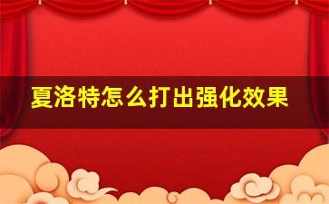 夏洛特怎么打出强化效果