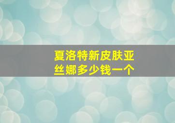 夏洛特新皮肤亚丝娜多少钱一个