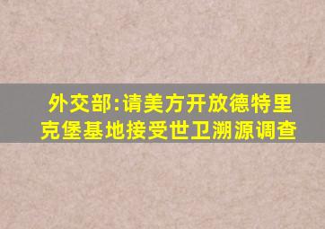 外交部:请美方开放德特里克堡基地接受世卫溯源调查