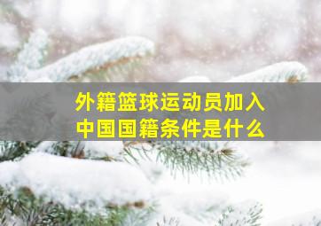 外籍篮球运动员加入中国国籍条件是什么