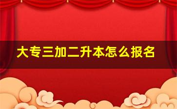 大专三加二升本怎么报名