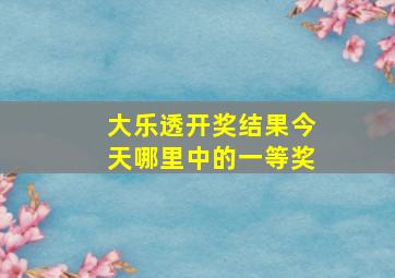 大乐透开奖结果今天哪里中的一等奖