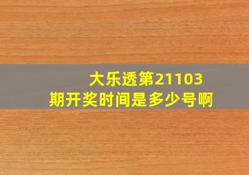 大乐透第21103期开奖时间是多少号啊