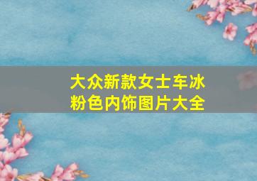 大众新款女士车冰粉色内饰图片大全