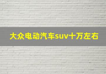 大众电动汽车suv十万左右