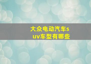 大众电动汽车suv车型有哪些