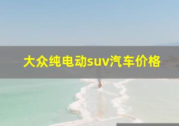 大众纯电动suv汽车价格