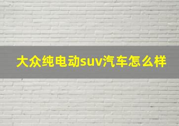 大众纯电动suv汽车怎么样