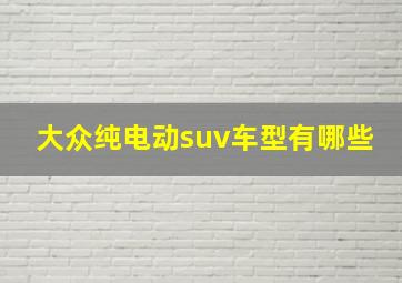 大众纯电动suv车型有哪些