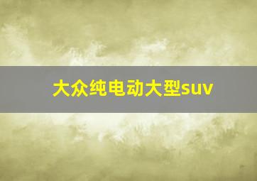 大众纯电动大型suv