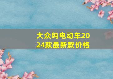 大众纯电动车2024款最新款价格