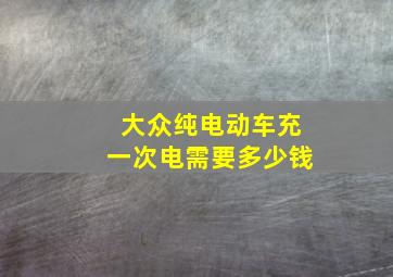 大众纯电动车充一次电需要多少钱