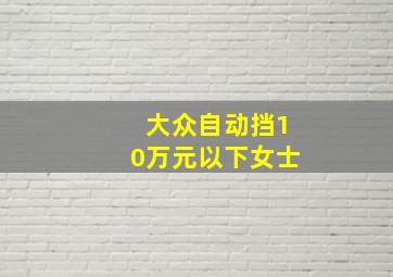 大众自动挡10万元以下女士