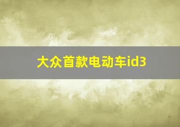 大众首款电动车id3