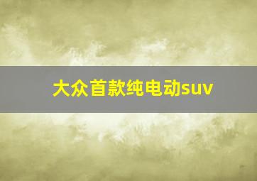 大众首款纯电动suv