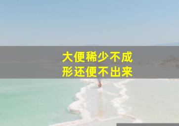 大便稀少不成形还便不出来