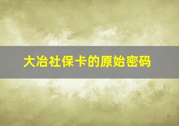 大冶社保卡的原始密码