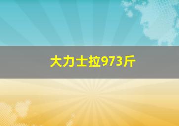 大力士拉973斤